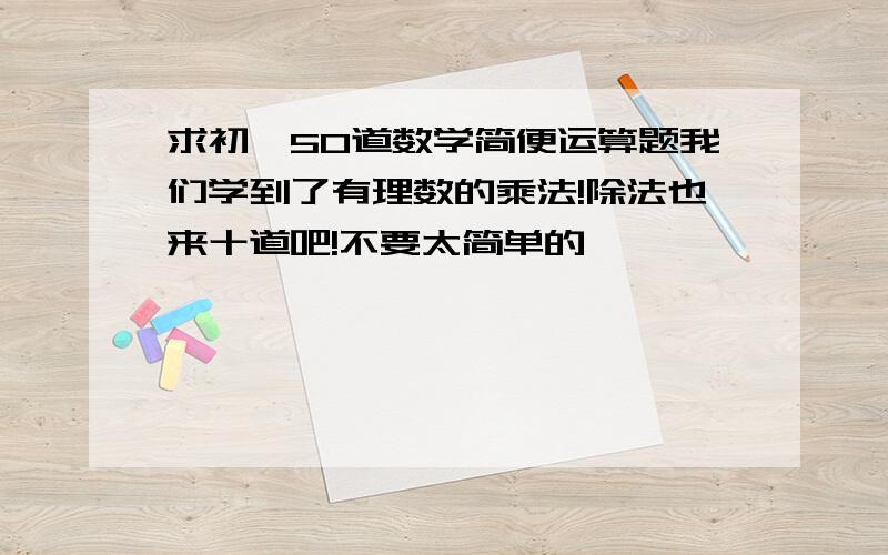 求初一50道数学简便运算题我们学到了有理数的乘法!除法也来十道吧!不要太简单的