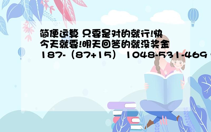 简便运算 只要是对的就行!快今天就要!明天回答的就没奖金187-（87+15） 1048-531-469 965+200-4 78+247+122 487-87+258 242-125+358-275 800-127-75-273 14.5+7.65×4+25.5+2.35×4+40400-82.63-17.37 7.29+23.64+13.71 2100÷42 630÷14