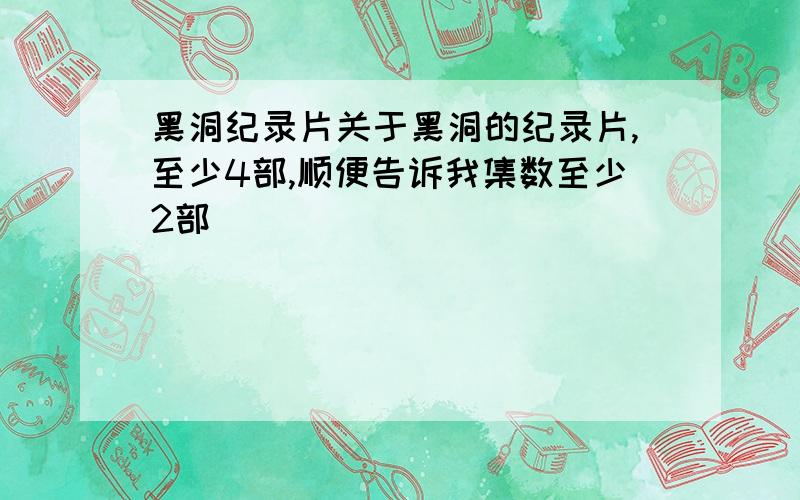 黑洞纪录片关于黑洞的纪录片,至少4部,顺便告诉我集数至少2部