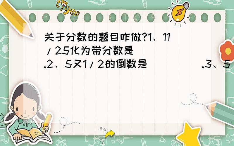 关于分数的题目咋做?1、11/25化为带分数是_____.2、5又1/2的倒数是_____.3、5/8÷4=_____.4、最简分数a/7和4/a+2都是真分数,那么正整数a=_____.5、2米长的电线重3/5千克,那么2/3米长的电线重_____千克.