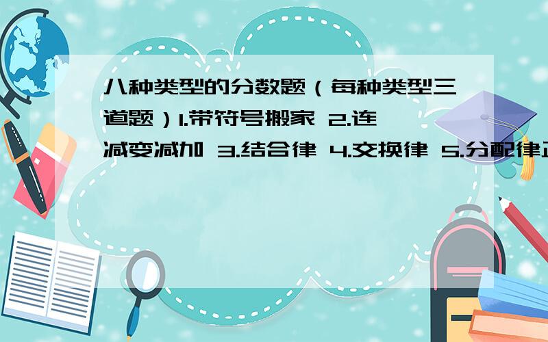 八种类型的分数题（每种类型三道题）1.带符号搬家 2.连减变减加 3.结合律 4.交换律 5.分配律正向使用 6.分配律正向使用拓展 7.分配律逆向使用 8.分配律逆向使用隐身“1”