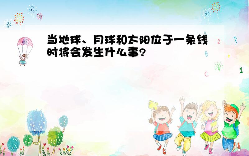 当地球、月球和太阳位于一条线时将会发生什么事?