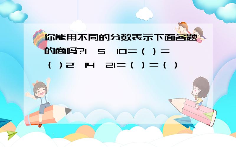 你能用不同的分数表示下面各题的商吗?1、5÷10＝（）＝（）2、14÷21＝（）＝（）