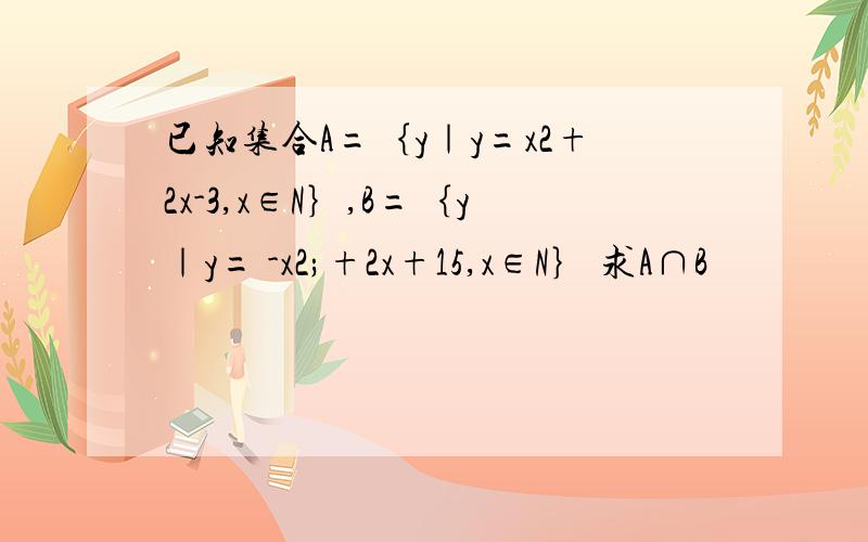 已知集合A=｛y｜y=x2+2x-3,x∈N｝,B=｛y｜y= -x2;+2x+15,x∈N｝ 求A∩B