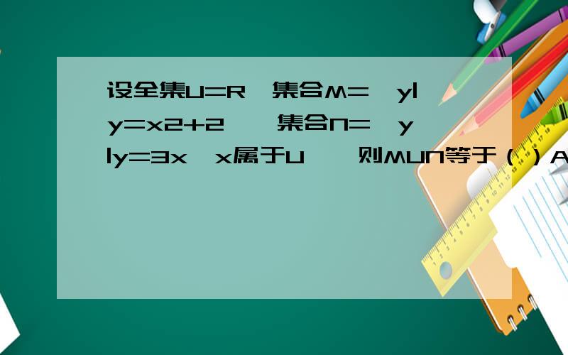 设全集U=R,集合M={y|y=x2+2},集合N={y|y=3x,x属于U},则MUN等于（）A ｛1,3,2,6｝B ｛（1,3）（2,6）｝C M D { 3,6 }