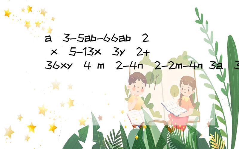 a^3-5ab-66ab^2 x^5-13x^3y^2+36xy^4 m^2-4n^2-2m-4n 3a^3-3ab^2+6a^2b-3ab^2 x^2-3xy-4y^2-2x-2y 急明天就要交的