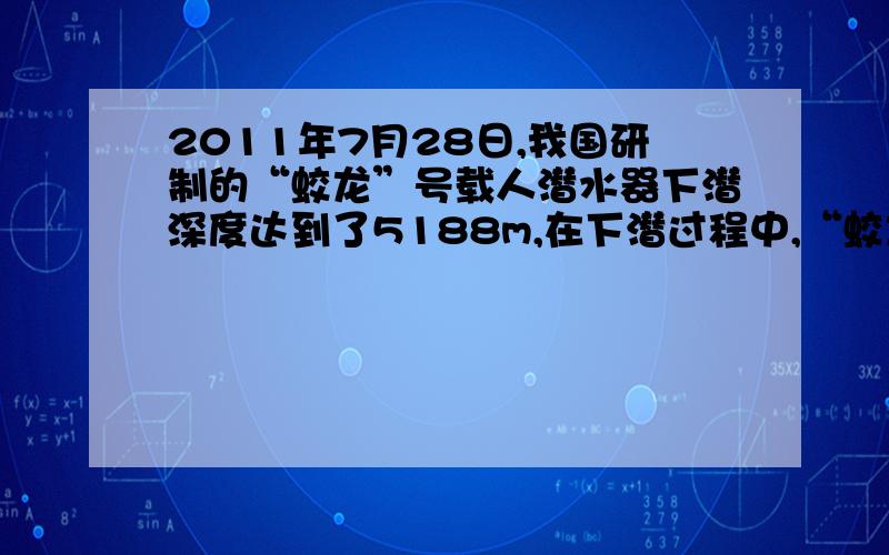 2011年7月28日,我国研制的“蛟龙”号载人潜水器下潜深度达到了5188m,在下潜过程中,“蛟龙”号受到海水对它的压强不断：            ,因此,应该选择硬度更：       的材料制作舱壁.