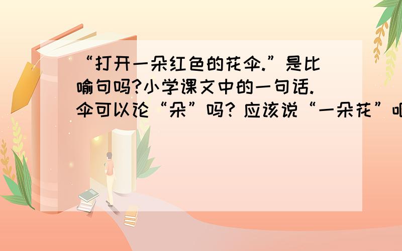 “打开一朵红色的花伞.”是比喻句吗?小学课文中的一句话.伞可以论“朵”吗？应该说“一朵花”吧。是不是把花伞比喻成花朵呢？