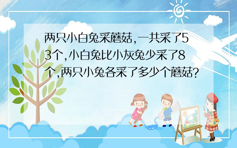 两只小白兔采蘑菇,一共采了53个,小白兔比小灰兔少采了8个,两只小兔各采了多少个蘑菇?