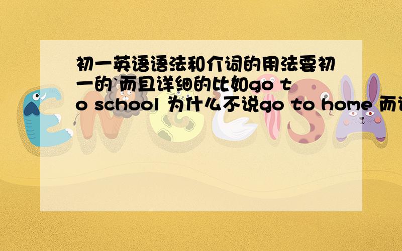 初一英语语法和介词的用法要初一的`而且详细的比如go to school 为什么不说go to home 而说 go home还有,什么时候用宾格,什么时候用主格那为什么please write and tell me about you morning.这里用me呢?