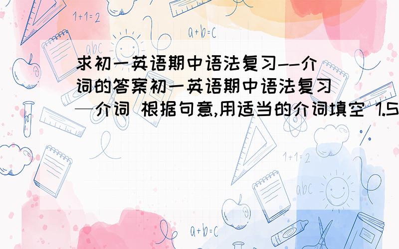 求初一英语期中语法复习--介词的答案初一英语期中语法复习—介词 根据句意,用适当的介词填空 1.She usually gets to school _______ 7:30 in the morning.2.Can you come here ______ the morning of April 3.Some of my clas