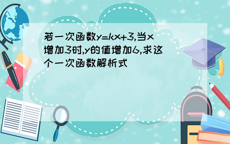 若一次函数y=kx+3,当x增加3时,y的值增加6,求这个一次函数解析式