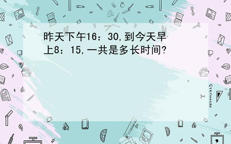 昨天下午16：30,到今天早上8：15,一共是多长时间?