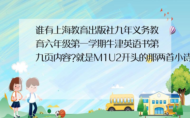 谁有上海教育出版社九年义务教育六年级第一学期牛津英语书第九页内容?就是M1U2开头的那两首小诗!