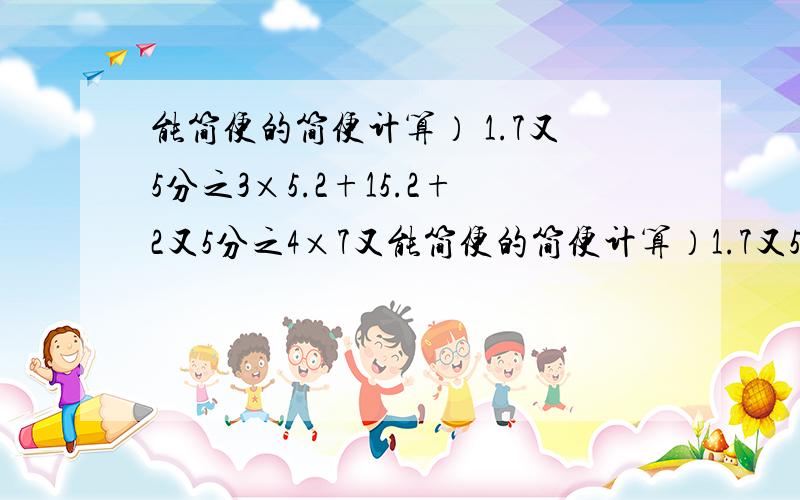 能简便的简便计算） 1.7又5分之3×5.2+15.2+2又5分之4×7又能简便的简便计算）1.7又5分之3×5.2+15.2+2又5分之4×7又5分之3=（ ）2.5又8分之7÷（4.75-4又8分之5）=（ ）