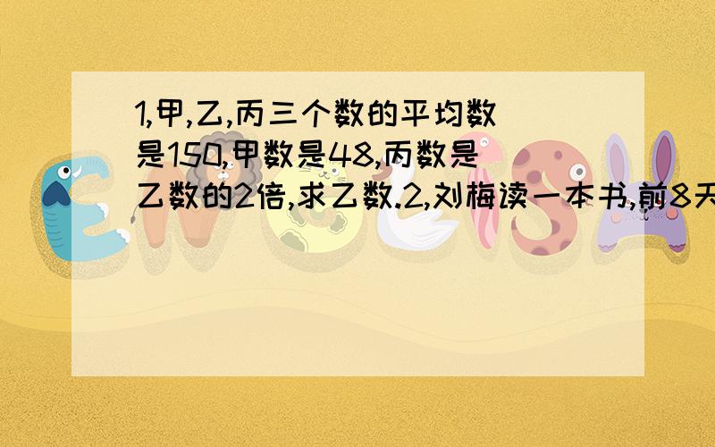 1,甲,乙,丙三个数的平均数是150,甲数是48,丙数是乙数的2倍,求乙数.2,刘梅读一本书,前8天共读248页,剩下的准备9天读完.如果这本书有590页,后9天平均每天必须的多少页?3,五年级同学参加植树造