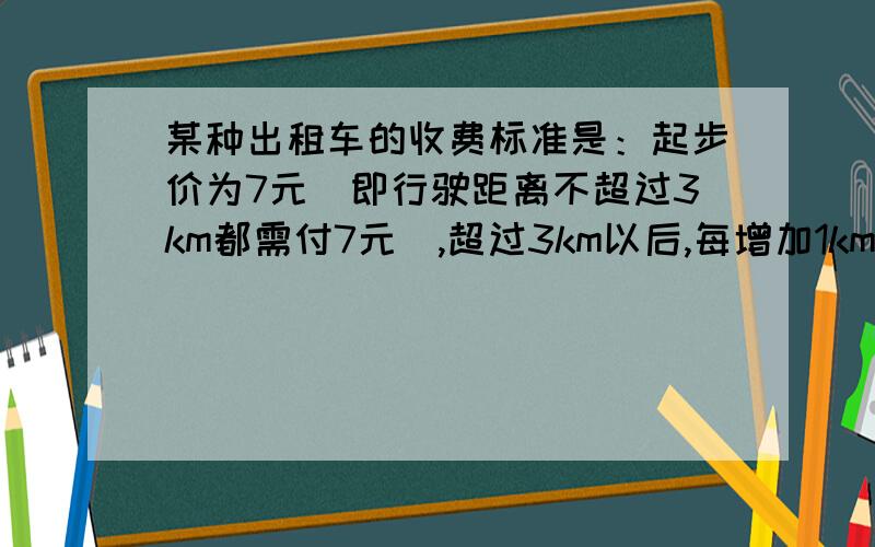 某种出租车的收费标准是：起步价为7元(即行驶距离不超过3km都需付7元),超过3km以后,每增加1km,加收2.4元（不足1km按1km记）.某人乘这种出租车从甲地到乙地共付车费19元,那么此人从甲地到乙