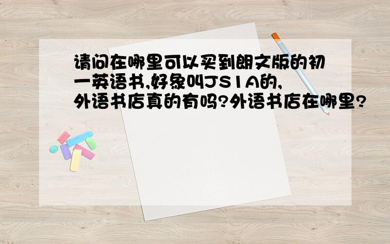 请问在哪里可以买到朗文版的初一英语书,好象叫JS1A的,外语书店真的有吗?外语书店在哪里?