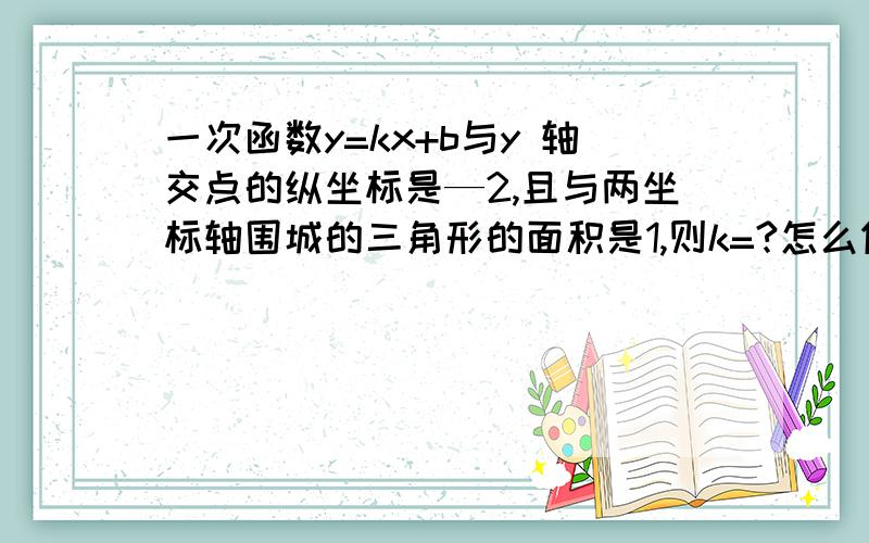 一次函数y=kx+b与y 轴交点的纵坐标是—2,且与两坐标轴围城的三角形的面积是1,则k=?怎么做?对吗？