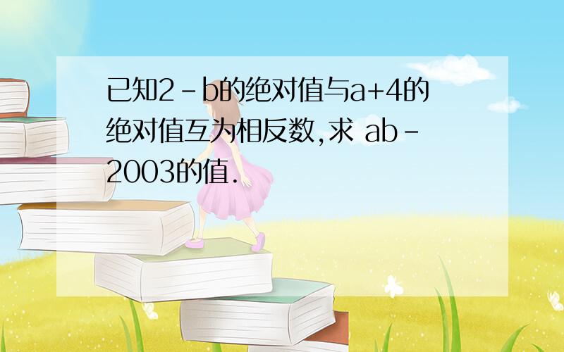 已知2-b的绝对值与a+4的绝对值互为相反数,求 ab－2003的值.