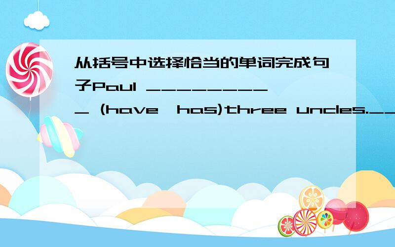 从括号中选择恰当的单词完成句子Paul _________ (have,has)three uncles.__________(Do,Does)your grandparents play sports?_________(Watch,Look)!They are playing baskerball.Ed Smith can play baseball _________(and,but)baskerballDo you often