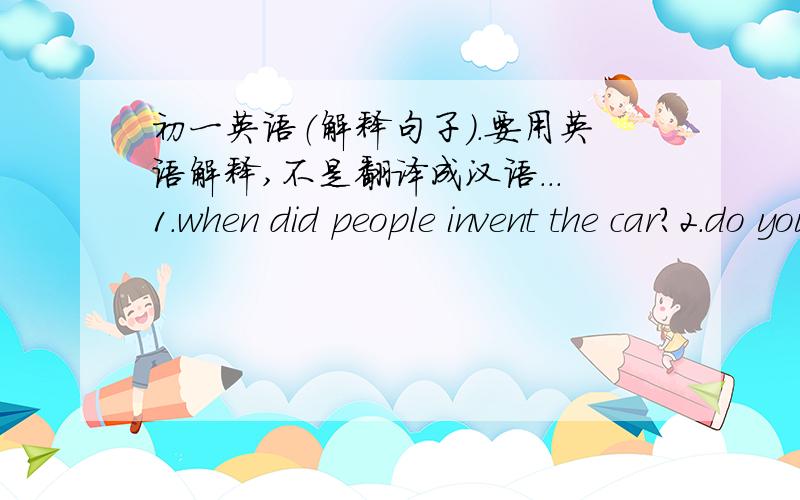 初一英语（解释句子）.要用英语解释,不是翻译成汉语...1.when did people invent the car?2.do you know what the letter here means?