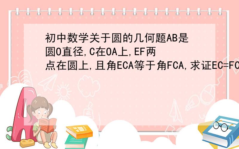 初中数学关于圆的几何题AB是圆O直径,C在OA上,EF两点在圆上,且角ECA等于角FCA,求证EC=FC