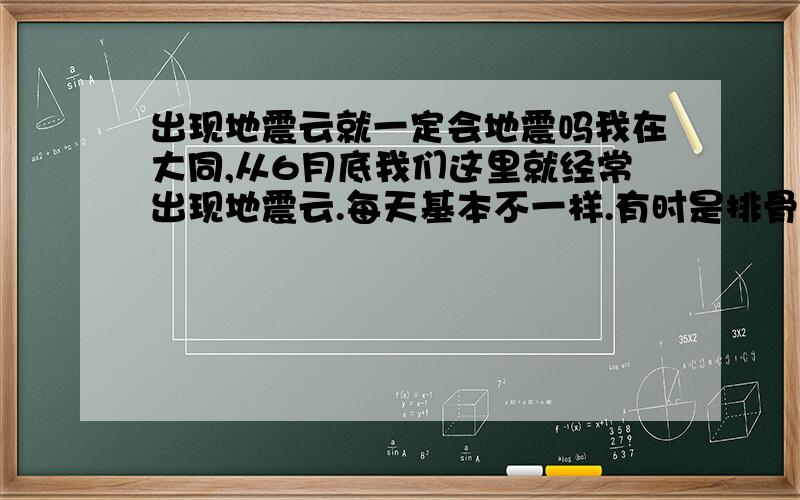 出现地震云就一定会地震吗我在大同,从6月底我们这里就经常出现地震云.每天基本不一样.有时是排骨状的,有时是一条长长的指向地面,有时像雪花一样一块一块的,今天的像五指山一样,又粗