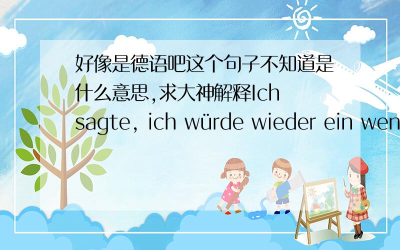 好像是德语吧这个句子不知道是什么意思,求大神解释Ich sagte, ich würde wieder ein wenig besser, ich glaube nicht, dass so dekadent, aber du wirst mich akzeptieren?,最快解释出的给财富哦