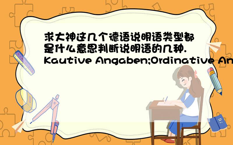 求大神这几个德语说明语类型都是什么意思判断说明语的几种.Kautive Angaben;Ordinative Angaben;Verifikative Angaben;Judikative Angaben分别是什么说明语啊.