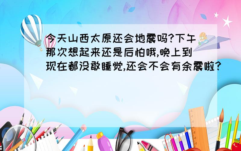 今天山西太原还会地震吗?下午那次想起来还是后怕哦,晚上到现在都没敢睡觉,还会不会有余震啦?