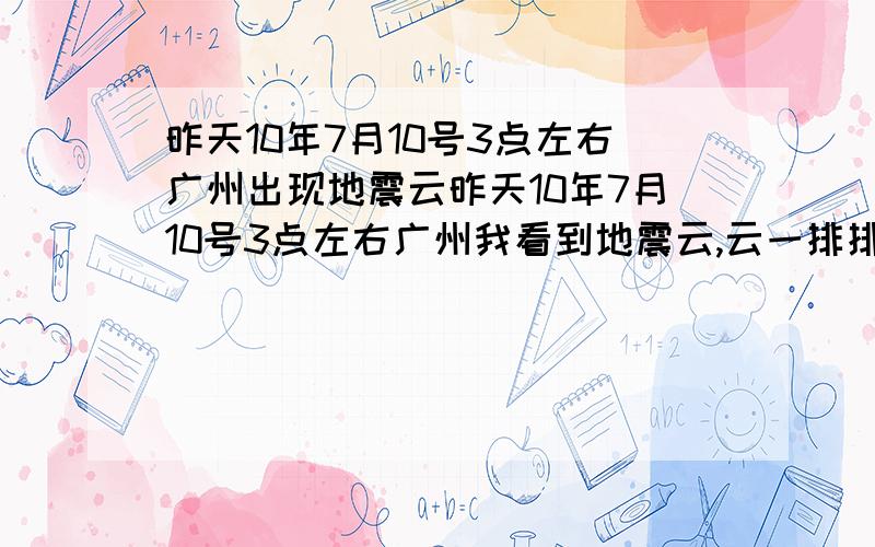 昨天10年7月10号3点左右广州出现地震云昨天10年7月10号3点左右广州我看到地震云,云一排排,每排距离都很清晰,云和距离都有点弯曲,范围很大.天气:有风,天很蓝.一排排的云后面有白云朵移过.