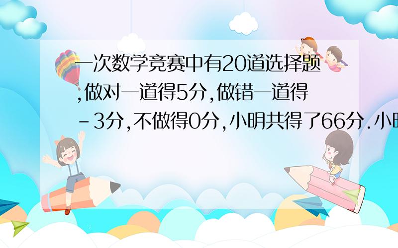 一次数学竞赛中有20道选择题,做对一道得5分,做错一道得-3分,不做得0分,小明共得了66分.小明做对了几道题用方程回答