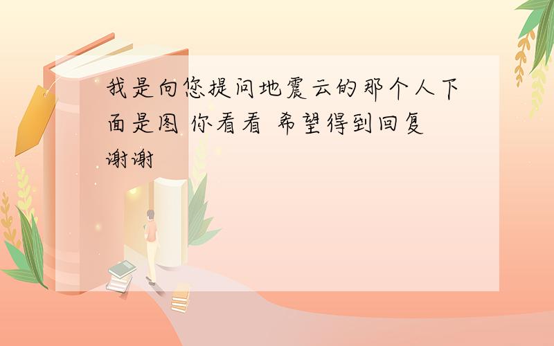 我是向您提问地震云的那个人下面是图 你看看 希望得到回复谢谢