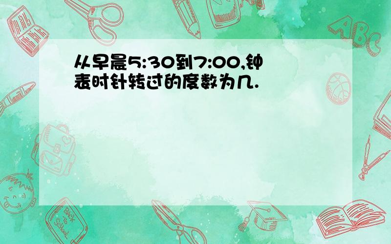 从早晨5:30到7:00,钟表时针转过的度数为几.