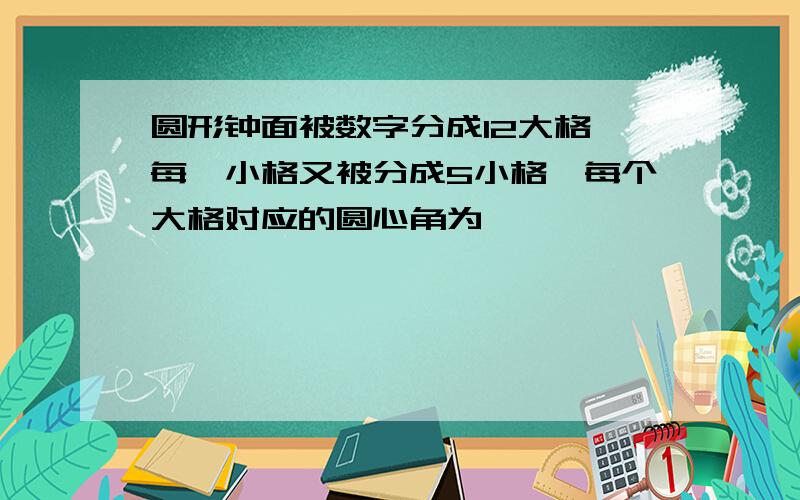 圆形钟面被数字分成12大格,每一小格又被分成5小格,每个大格对应的圆心角为