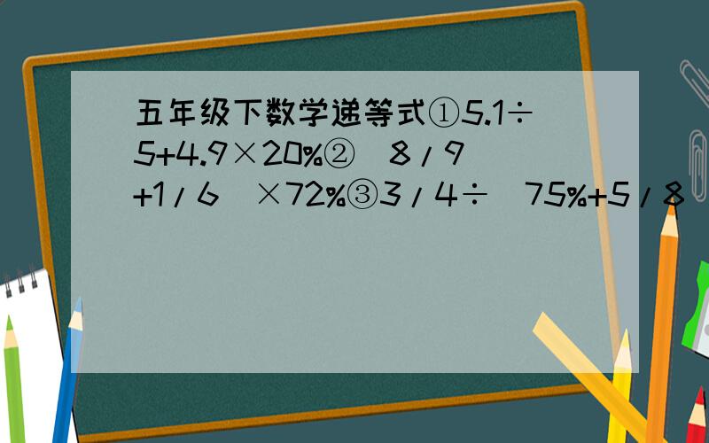 五年级下数学递等式①5.1÷5+4.9×20%②（8/9+1/6）×72%③3/4÷（75%+5/8）④125%×7.6-1.25×3.1+10/8×5.5