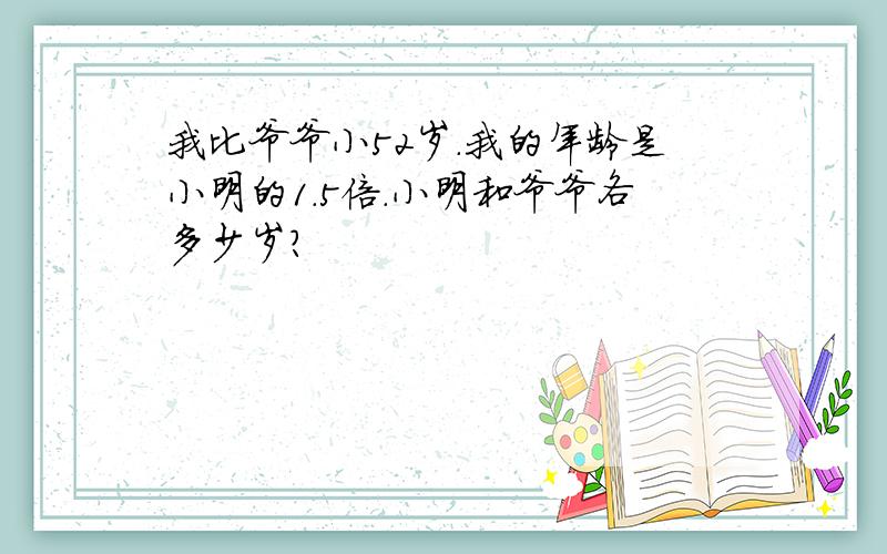 我比爷爷小52岁.我的年龄是小明的1.5倍.小明和爷爷各多少岁?