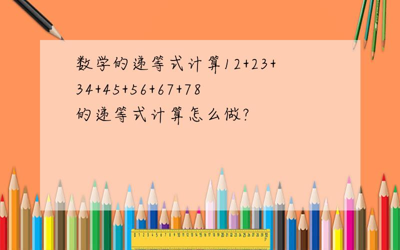 数学的递等式计算12+23+34+45+56+67+78的递等式计算怎么做?