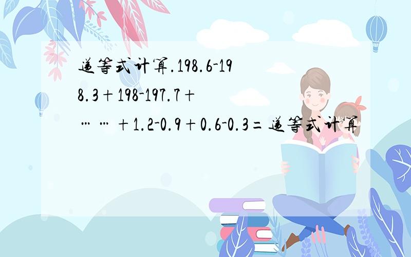 递等式计算.198.6-198.3+198-197.7+……+1.2-0.9+0.6-0.3=递等式计算