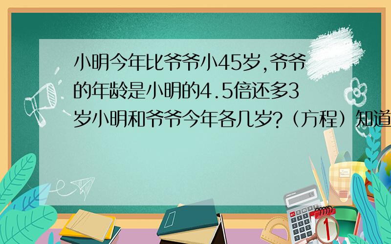 小明今年比爷爷小45岁,爷爷的年龄是小明的4.5倍还多3岁小明和爷爷今年各几岁?（方程）知道了,x=12