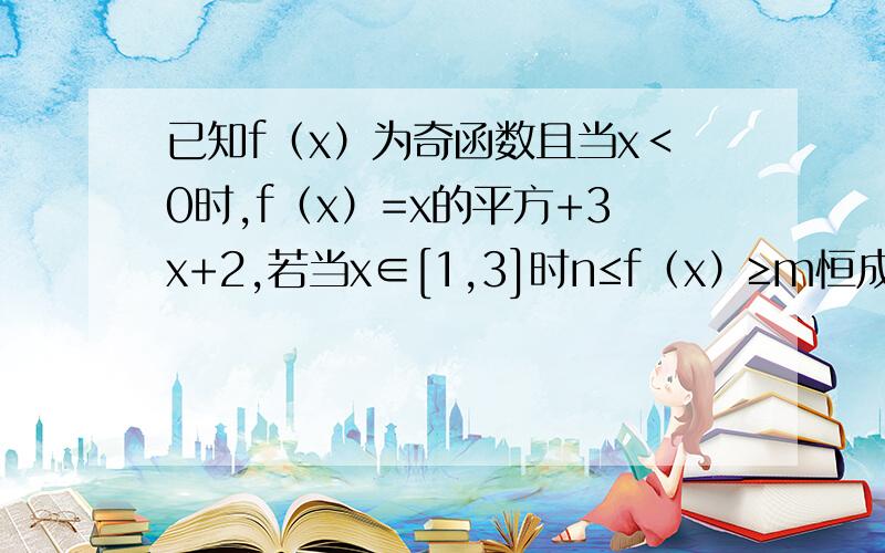 已知f（x）为奇函数且当x＜0时,f（x）=x的平方+3x+2,若当x∈[1,3]时n≤f（x）≥m恒成立,则m－n的最小已知f（x）为奇函数且当x＜0时,f（x）=x的平方+3x+2,若当x∈[1,3]时,n≤f（x）≥m恒成立,则m－n的