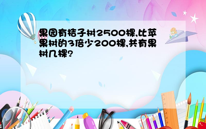 果园有桔子树2500棵,比苹果树的3倍少200棵,共有果树几棵?