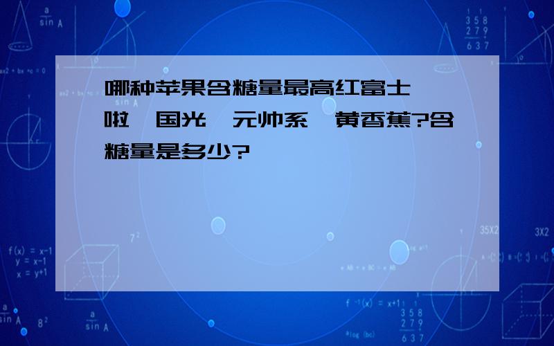 哪种苹果含糖量最高红富士、嘎啦、国光、元帅系、黄香蕉?含糖量是多少?