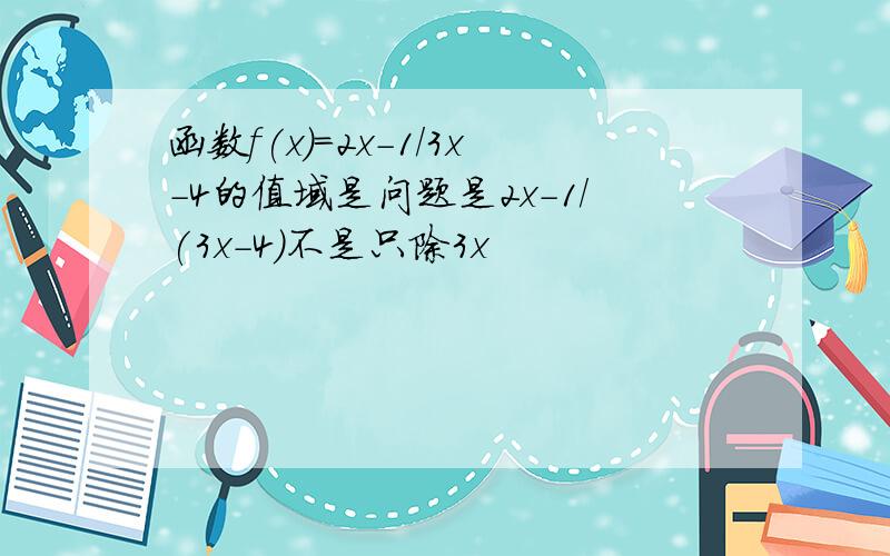 函数f(x)=2x-1/3x-4的值域是问题是2x-1/(3x-4)不是只除3x