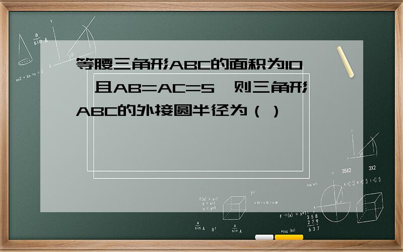 等腰三角形ABC的面积为10,且AB=AC=5,则三角形ABC的外接圆半径为（）