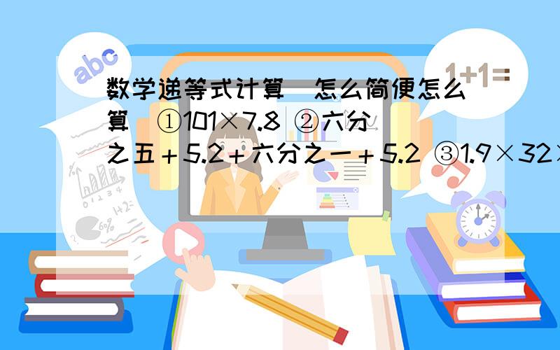 数学递等式计算（怎么简便怎么算）①101×7.8 ②六分之五＋5.2＋六分之一＋5.2 ③1.9×32×125×0.25 ④8.6×三分之二＋8.6÷3 ⑤2.74÷十四分之五＋7.26×2.8