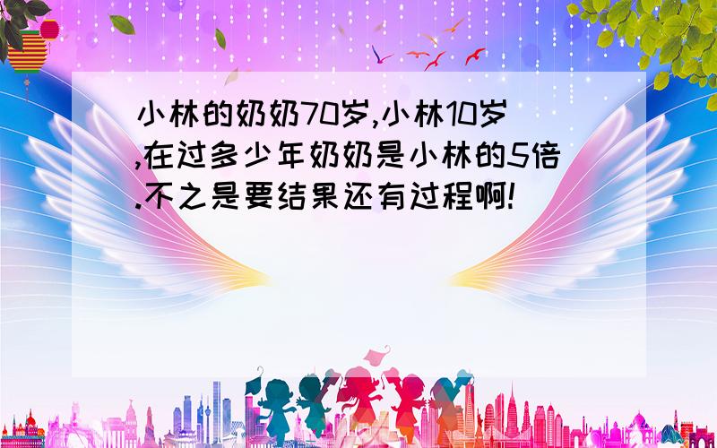 小林的奶奶70岁,小林10岁,在过多少年奶奶是小林的5倍.不之是要结果还有过程啊!