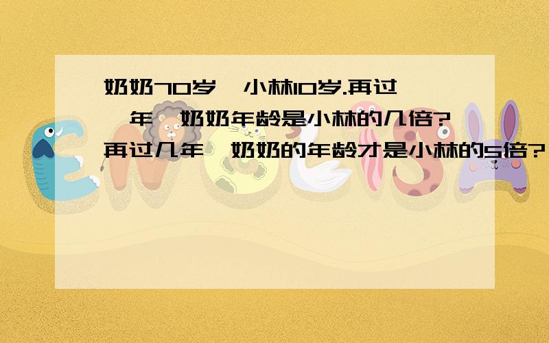 奶奶70岁,小林10岁.再过一年,奶奶年龄是小林的几倍?再过几年,奶奶的年龄才是小林的5倍?