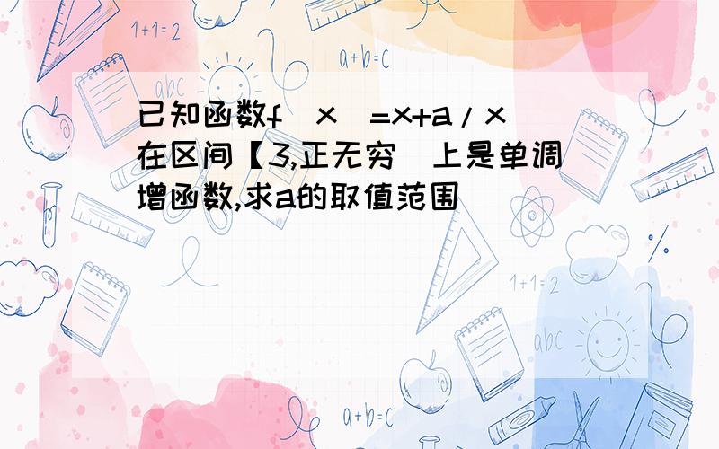 已知函数f(x)=x+a/x在区间【3,正无穷)上是单调增函数,求a的取值范围